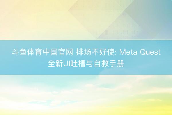 斗鱼体育中国官网 排场不好使: Meta Quest全新UI吐槽与自救手册