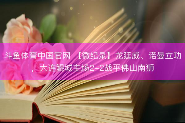 斗鱼体育中国官网 【微纪录】龙廷威、诺曼立功，大连鲲城主场2-2战平佛山南狮