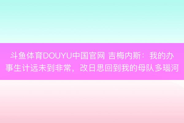 斗鱼体育DOUYU中国官网 吉梅内斯：我的办事生计远未到非常，改日思回到我的母队多瑙河