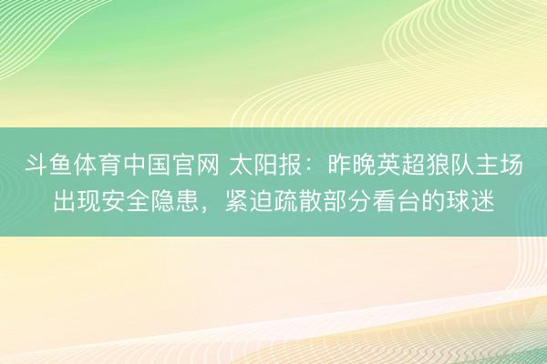 斗鱼体育中国官网 太阳报：昨晚英超狼队主场出现安全隐患，紧迫疏散部分看台的球迷