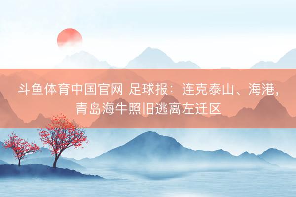 斗鱼体育中国官网 足球报:连克泰山、海港,青岛海牛照旧逃离左迁区