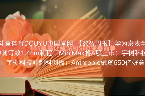 斗鱼体育DOUYU中国官网 【数智周报】华为发表半导体韬定律，5年内冲刺等效1.4nm制程；MiniMax将A股上市；宇树科技冲刺科创板；Anthropic融资650亿好意思元，投后估...