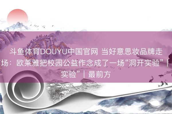 斗鱼体育DOUYU中国官网 当好意思妆品牌走进体育场：欧莱雅把校园公益作念成了一场“洞开实验”｜最前方