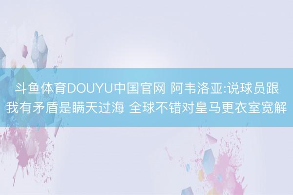 斗鱼体育DOUYU中国官网 阿韦洛亚:说球员跟我有矛盾是瞒天过海 全球不错对皇马更衣室宽解
