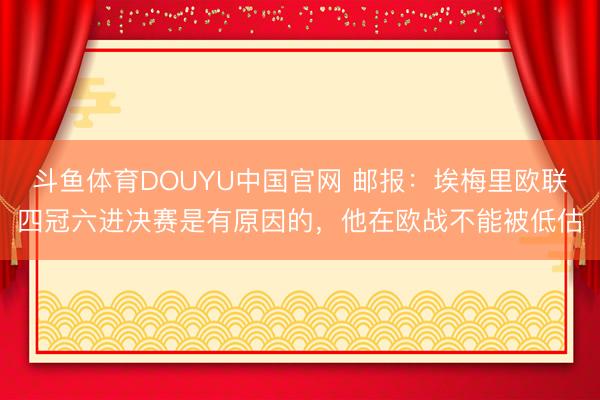 斗鱼体育DOUYU中国官网 邮报：埃梅里欧联四冠六进决赛是有原因的，他在欧战不能被低估