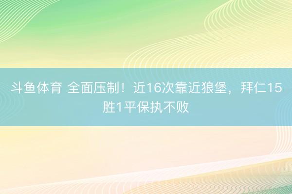 斗鱼体育 全面压制！近16次靠近狼堡，拜仁15胜1平保执不败