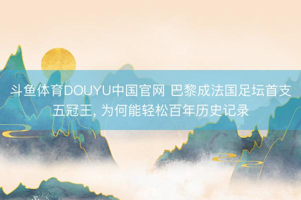 斗鱼体育DOUYU中国官网 巴黎成法国足坛首支五冠王， 为何能轻松百年历史记录