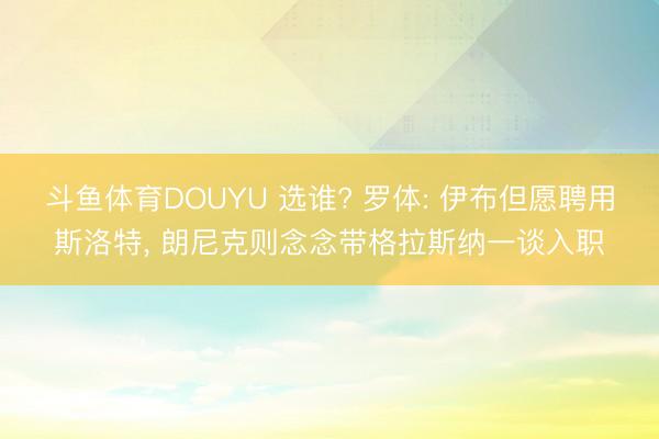 斗鱼体育DOUYU 选谁? 罗体: 伊布但愿聘用斯洛特， 朗尼克则念念带格拉斯纳一谈入职