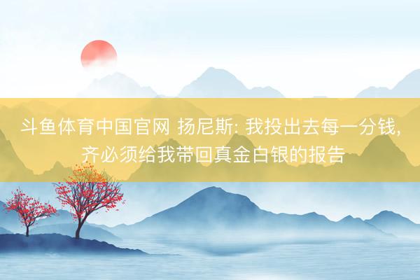 斗鱼体育中国官网 扬尼斯: 我投出去每一分钱， 齐必须给我带回真金白银的报告
