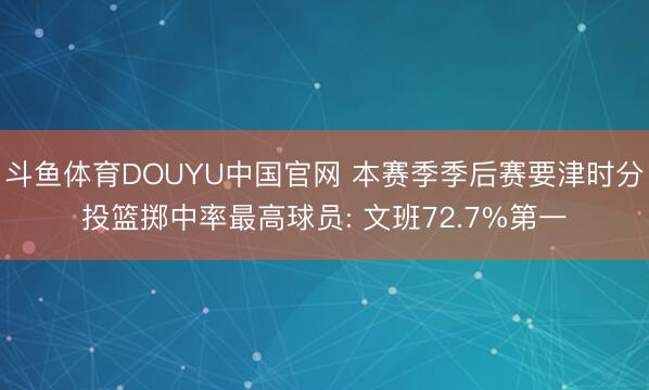斗鱼体育DOUYU中国官网 本赛季季后赛要津时分投篮掷中率最高球员: 文班72.7%第一