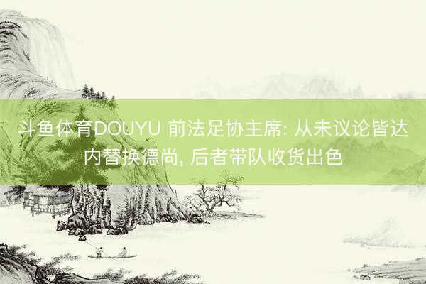 斗鱼体育DOUYU 前法足协主席: 从未议论皆达内替换德尚， 后者带队收货出色