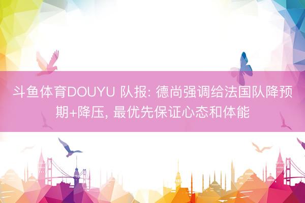 斗鱼体育DOUYU 队报: 德尚强调给法国队降预期+降压， 最优先保证心态和体能