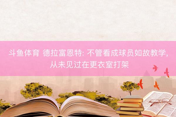 斗鱼体育 德拉富恩特: 不管看成球员如故教学， 从未见过在更衣室打架