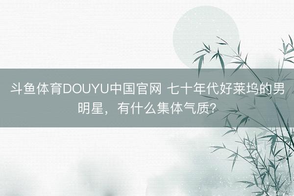 斗鱼体育DOUYU中国官网 七十年代好莱坞的男明星，有什么集体气质？