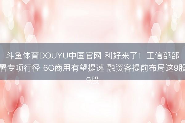 斗鱼体育DOUYU中国官网 利好来了！工信部部署专项行径 6G商用有望提速 融资客提前布局这9股