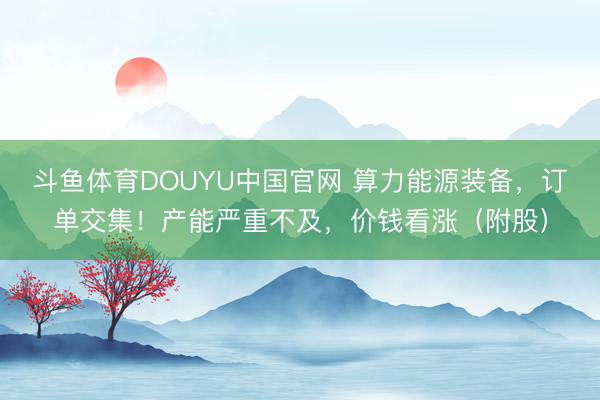 斗鱼体育DOUYU中国官网 算力能源装备，订单交集！产能严重不及，价钱看涨（附股）