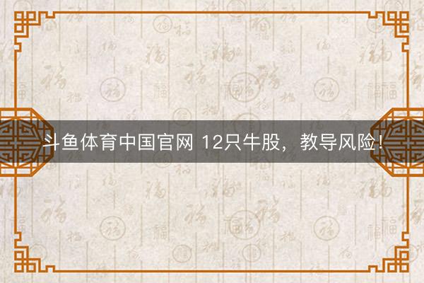 斗鱼体育中国官网 12只牛股，教导风险！