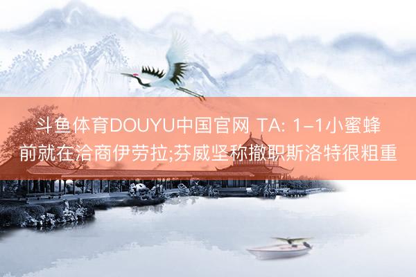 斗鱼体育DOUYU中国官网 TA: 1-1小蜜蜂前就在洽商伊劳拉;芬威坚称撤职斯洛特很粗重