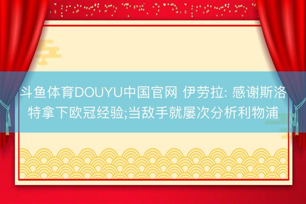 斗鱼体育DOUYU中国官网 伊劳拉: 感谢斯洛特拿下欧冠经验;当敌手就屡次分析利物浦