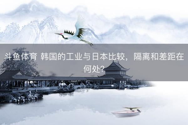 斗鱼体育 韩国的工业与日本比较，隔离和差距在何处？