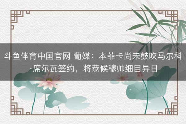 斗鱼体育中国官网 葡媒：本菲卡尚未鼓吹马尔科·席尔瓦签约，将恭候穆帅细目异日