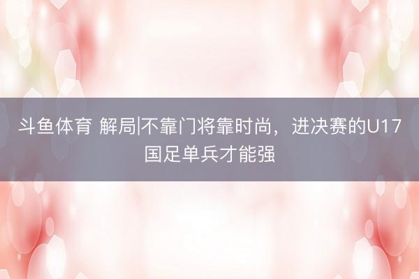 斗鱼体育 解局|不靠门将靠时尚，进决赛的U17国足单兵才能强