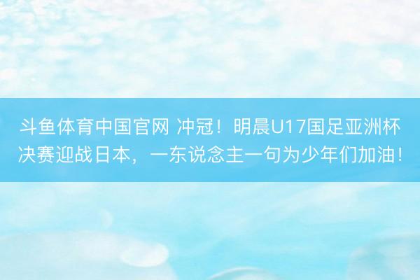 斗鱼体育中国官网 冲冠！明晨U17国足亚洲杯决赛迎战日本，一东说念主一句为少年们加油！