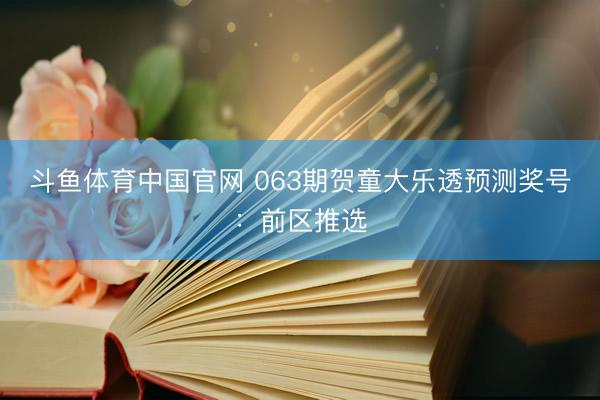 斗鱼体育中国官网 063期贺童大乐透预测奖号：前区推选