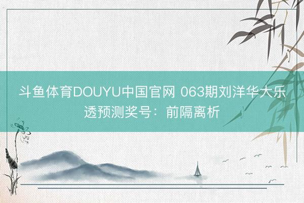 斗鱼体育DOUYU中国官网 063期刘洋华大乐透预测奖号：前隔离析