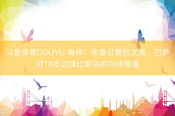 斗鱼体育DOUYU 每体：布鲁日要价太高，巴萨对18岁边锋比斯乌的兴味降温