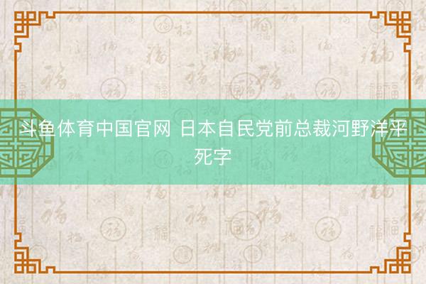 斗鱼体育中国官网 日本自民党前总裁河野洋平死字