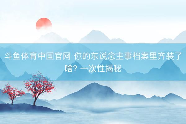 斗鱼体育中国官网 你的东说念主事档案里齐装了啥? 一次性揭秘