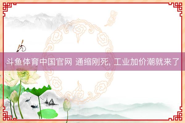 斗鱼体育中国官网 通缩刚死， 工业加价潮就来了