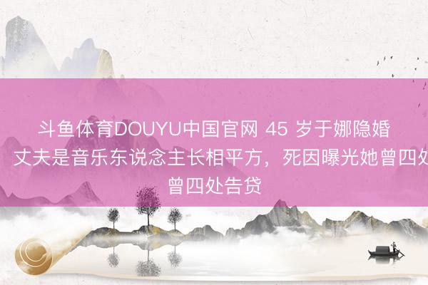 斗鱼体育DOUYU中国官网 45 岁于娜隐婚丧夫，丈夫是音乐东说念主长相平方，死因曝光她曾四处告贷