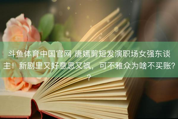 斗鱼体育中国官网 唐嫣剪短发演职场女强东谈主！新剧里又好意思又飒，可不雅众为啥不买账？