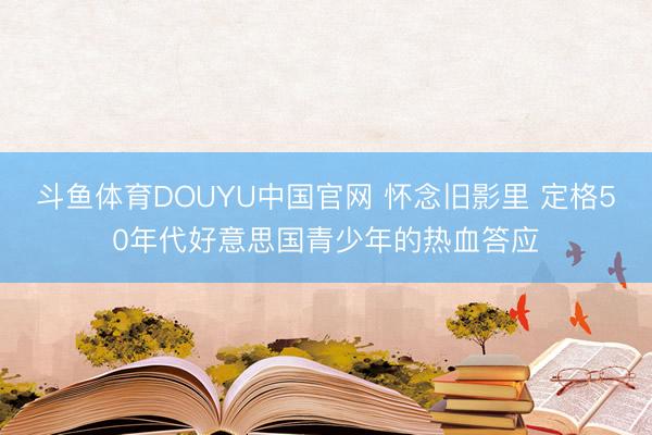 斗鱼体育DOUYU中国官网 怀念旧影里 定格50年代好意思国青少年的热血答应