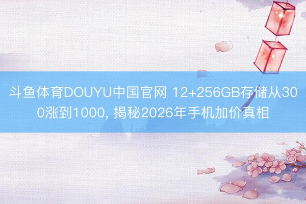 斗鱼体育DOUYU中国官网 12+256GB存储从300涨到1000， 揭秘2026年手机加价真相