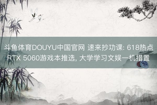 斗鱼体育DOUYU中国官网 速来抄功课: 618热点RTX 5060游戏本推选, 大学学习文娱一机措置