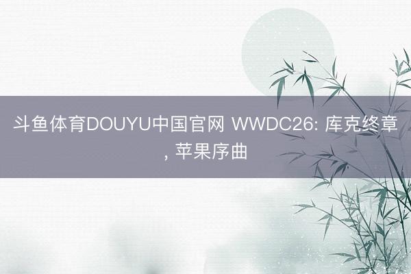 斗鱼体育DOUYU中国官网 WWDC26: 库克终章, 苹果序曲