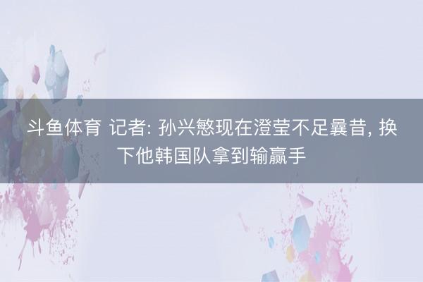 斗鱼体育 记者: 孙兴慜现在澄莹不足曩昔， 换下他韩国队拿到输赢手