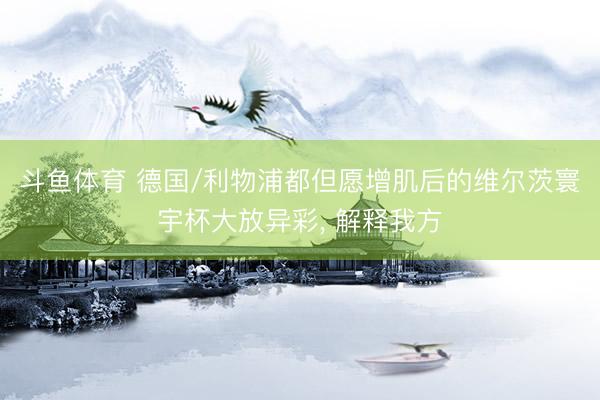 斗鱼体育 德国/利物浦都但愿增肌后的维尔茨寰宇杯大放异彩， 解释我方