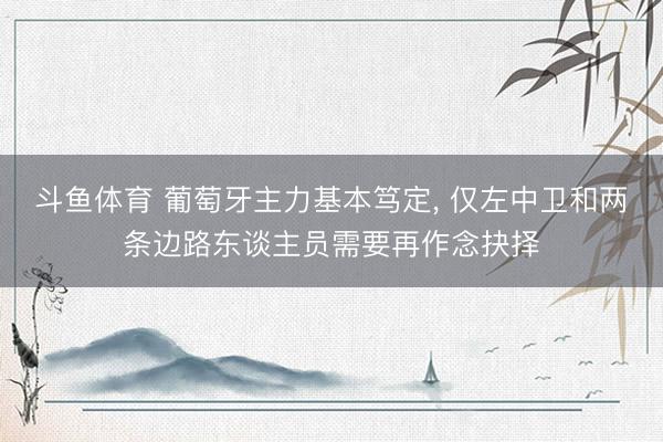 斗鱼体育 葡萄牙主力基本笃定， 仅左中卫和两条边路东谈主员需要再作念抉择