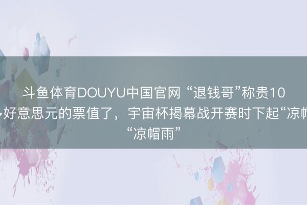 斗鱼体育DOUYU中国官网 “退钱哥”称贵1000多好意思元的票值了，宇宙杯揭幕战开赛时下起“凉帽雨”
