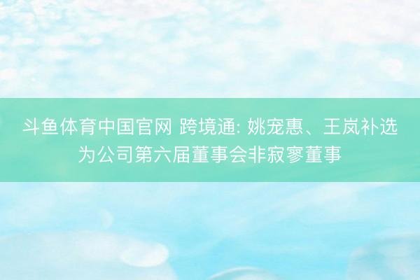 斗鱼体育中国官网 跨境通: 姚宠惠、王岚补选为公司第六届董事会非寂寥董事