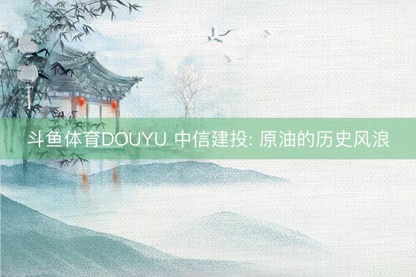 斗鱼体育DOUYU 中信建投: 原油的历史风浪