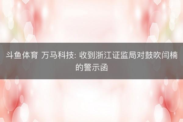 斗鱼体育 万马科技: 收到浙江证监局对鼓吹闫楠的警示函