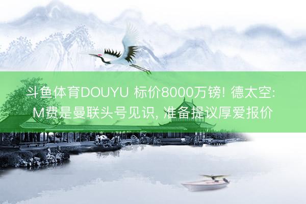 斗鱼体育DOUYU 标价8000万镑! 德太空: M费是曼联头号见识， 准备提议厚爱报价