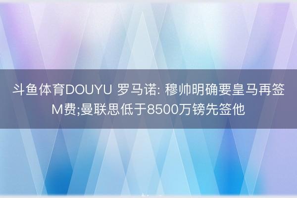 斗鱼体育DOUYU 罗马诺: 穆帅明确要皇马再签M费;曼联思低于8500万镑先签他
