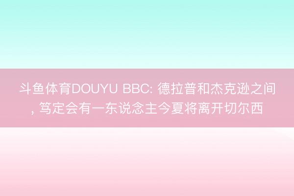斗鱼体育DOUYU BBC: 德拉普和杰克逊之间, 笃定会有一东说念主今夏将离开切尔西