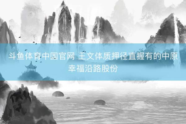 斗鱼体育中国官网 王文体质押径直握有的中原幸福沿路股份